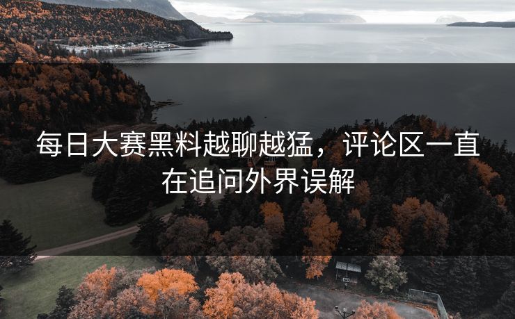 每日大赛黑料越聊越猛，评论区一直在追问外界误解