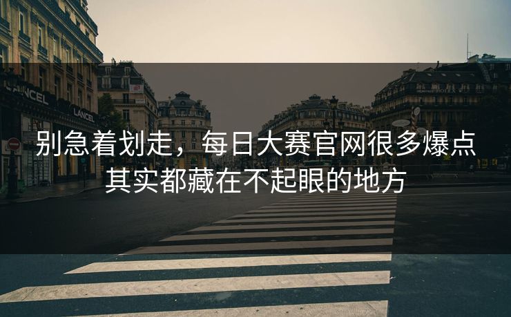 别急着划走，每日大赛官网很多爆点其实都藏在不起眼的地方