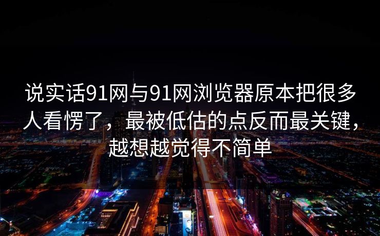 说实话91网与91网浏览器原本把很多人看愣了，最被低估的点反而最关键，越想越觉得不简单