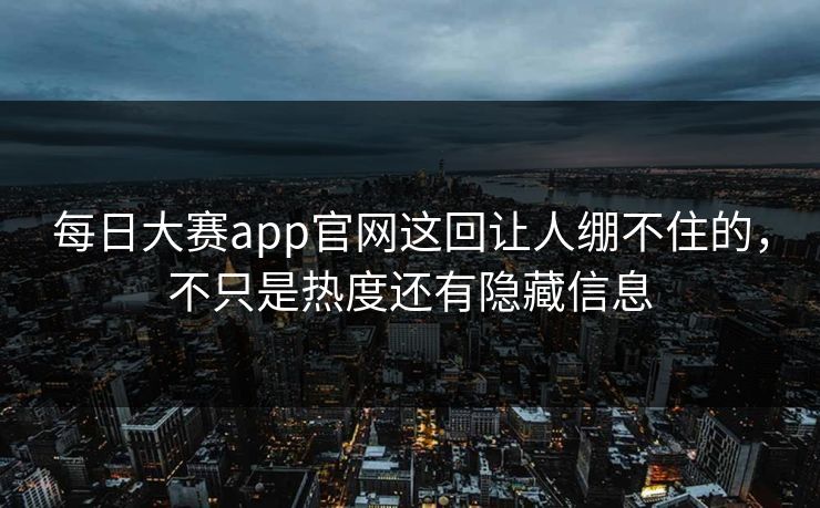 每日大赛app官网这回让人绷不住的，不只是热度还有隐藏信息