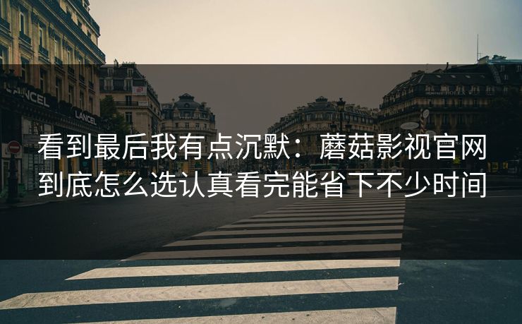 看到最后我有点沉默：蘑菇影视官网到底怎么选认真看完能省下不少时间