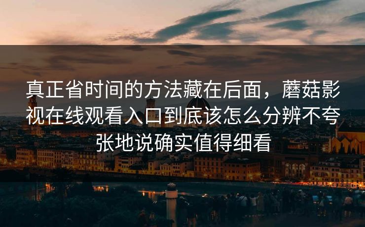真正省时间的方法藏在后面，蘑菇影视在线观看入口到底该怎么分辨不夸张地说确实值得细看