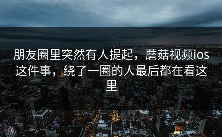 朋友圈里突然有人提起，蘑菇视频ios这件事，绕了一圈的人最后都在看这里