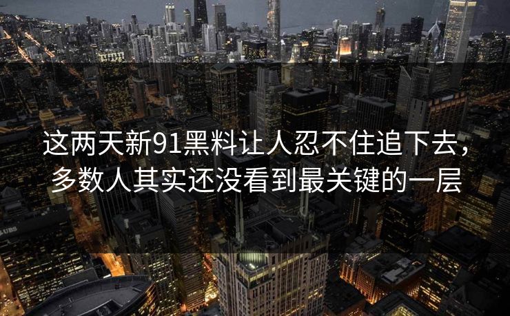 这两天新91黑料让人忍不住追下去，多数人其实还没看到最关键的一层