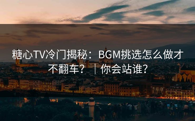 糖心TV冷门揭秘：BGM挑选怎么做才不翻车？｜你会站谁？