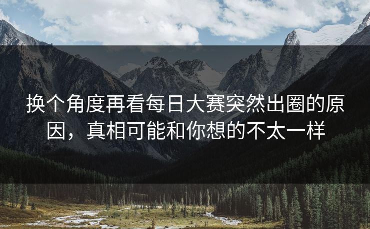 换个角度再看每日大赛突然出圈的原因，真相可能和你想的不太一样
