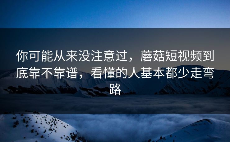 你可能从来没注意过，蘑菇短视频到底靠不靠谱，看懂的人基本都少走弯路