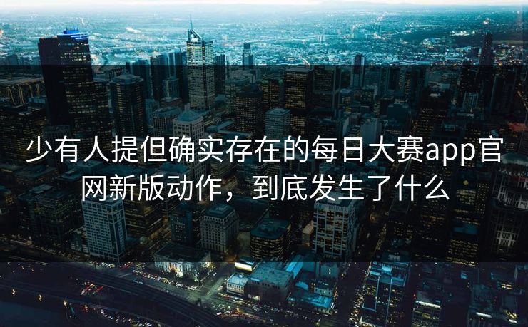 少有人提但确实存在的每日大赛app官网新版动作，到底发生了什么