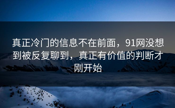 真正冷门的信息不在前面，91网没想到被反复聊到，真正有价值的判断才刚开始