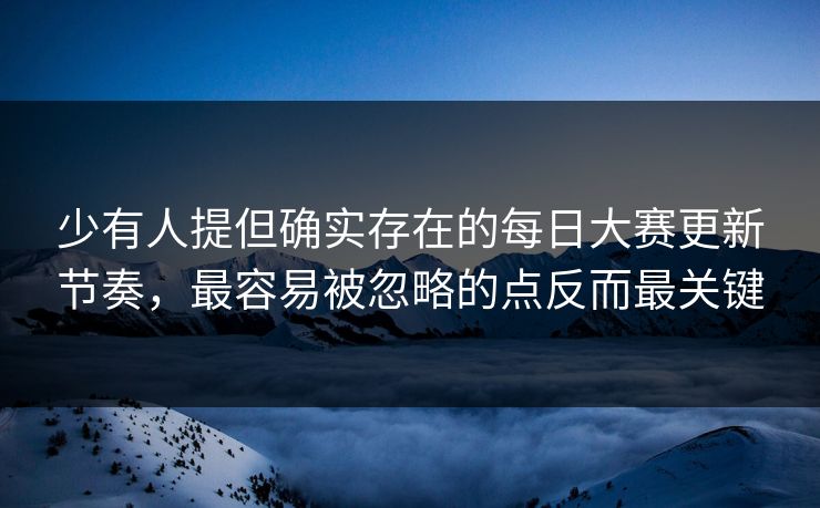 少有人提但确实存在的每日大赛更新节奏，最容易被忽略的点反而最关键