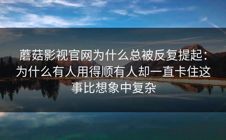蘑菇影视官网为什么总被反复提起：为什么有人用得顺有人却一直卡住这事比想象中复杂