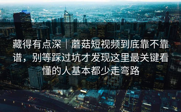 藏得有点深｜蘑菇短视频到底靠不靠谱，别等踩过坑才发现这里最关键看懂的人基本都少走弯路