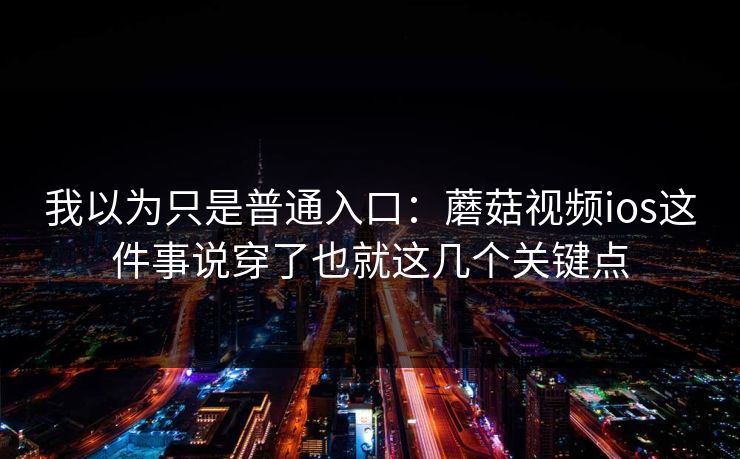 我以为只是普通入口：蘑菇视频ios这件事说穿了也就这几个关键点