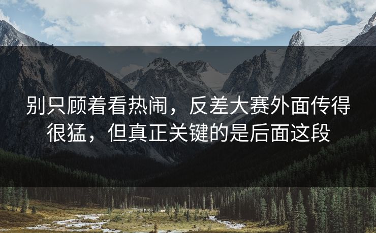 别只顾着看热闹，反差大赛外面传得很猛，但真正关键的是后面这段