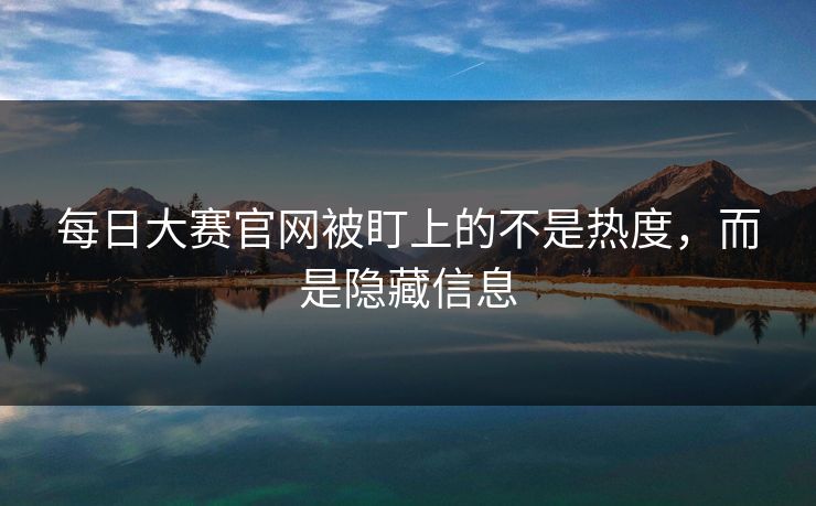 每日大赛官网被盯上的不是热度，而是隐藏信息