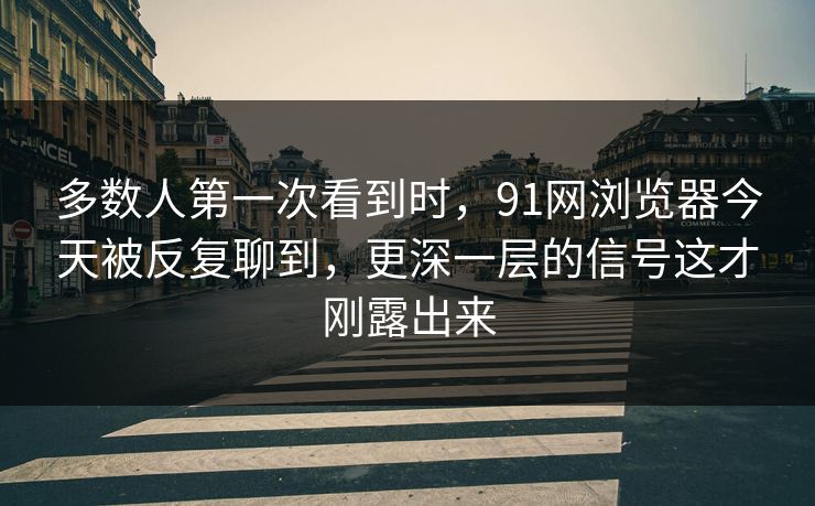 多数人第一次看到时，91网浏览器今天被反复聊到，更深一层的信号这才刚露出来
