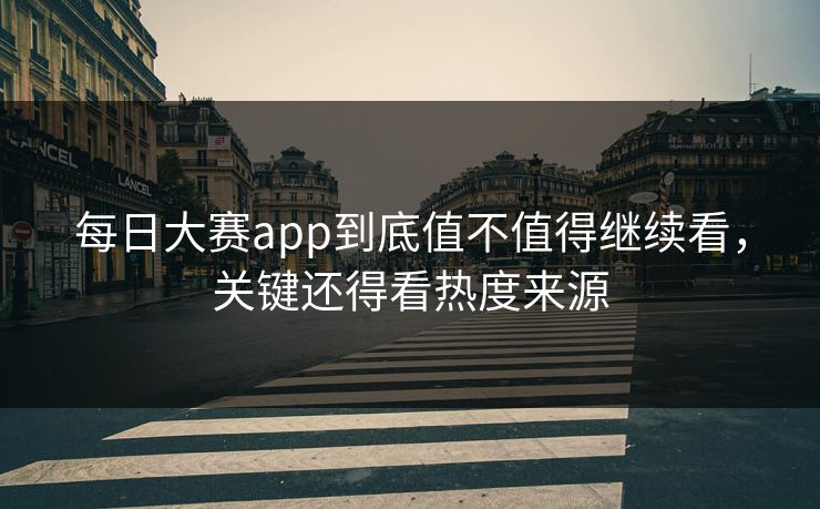 每日大赛app到底值不值得继续看，关键还得看热度来源