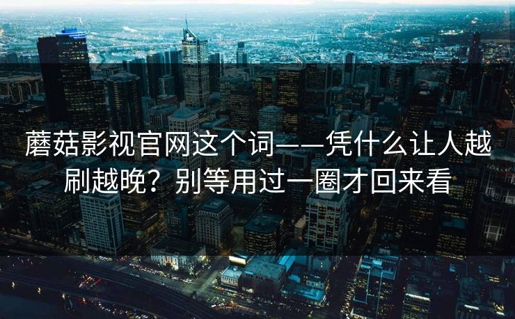 蘑菇影视官网这个词——凭什么让人越刷越晚？别等用过一圈才回来看
