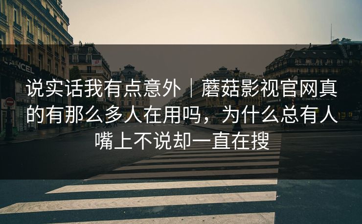 说实话我有点意外｜蘑菇影视官网真的有那么多人在用吗，为什么总有人嘴上不说却一直在搜