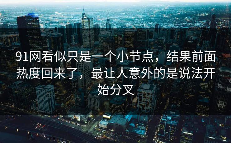 91网看似只是一个小节点，结果前面热度回来了，最让人意外的是说法开始分叉