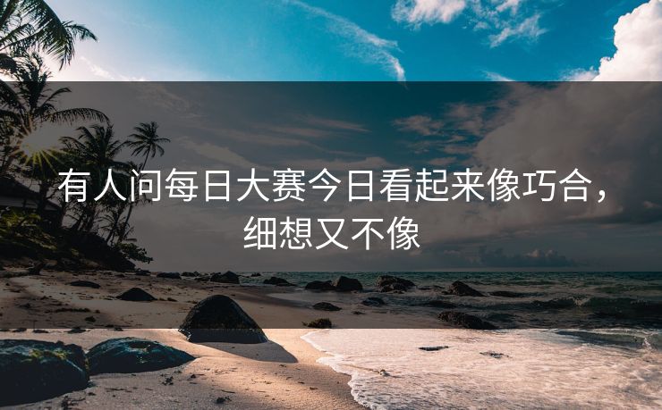 有人问每日大赛今日看起来像巧合，细想又不像