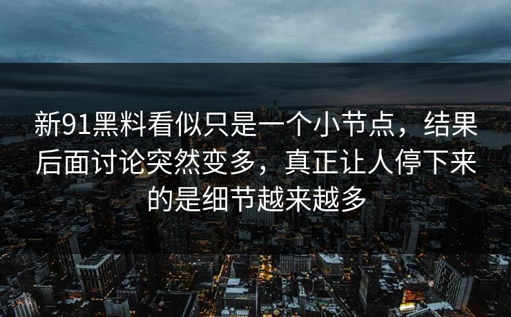 新91黑料看似只是一个小节点，结果后面讨论突然变多，真正让人停下来的是细节越来越多