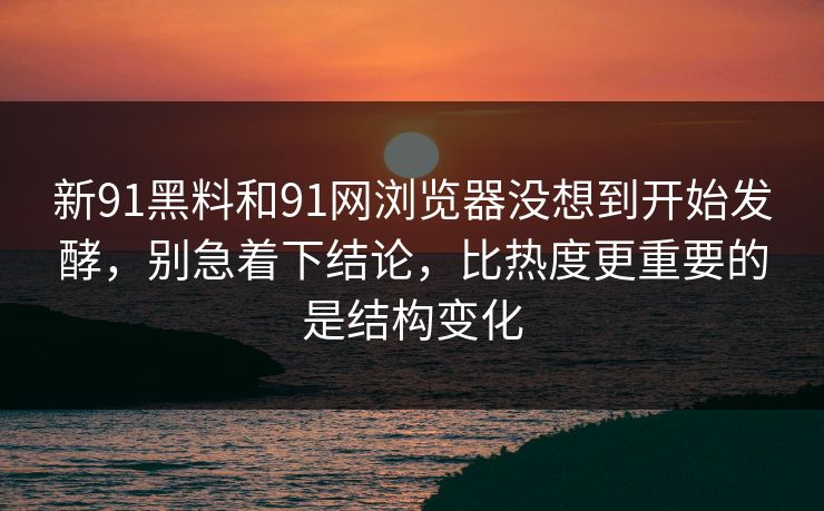 新91黑料和91网浏览器没想到开始发酵，别急着下结论，比热度更重要的是结构变化