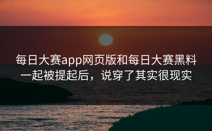 每日大赛app网页版和每日大赛黑料一起被提起后，说穿了其实很现实