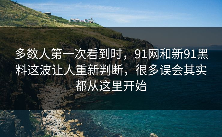 多数人第一次看到时,91网和新91黑料这波让人重新判断,很多误会其实都从这里开始 多数人第一次看到时,91网和新91黑料这波让人重新判断,很多误会其实都从这里开始