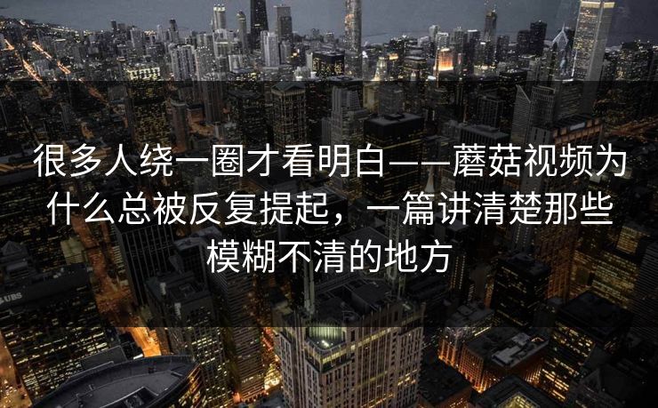很多人绕一圈才看明白——蘑菇视频为什么总被反复提起,一篇讲清楚那些模糊不清的地方 很多人绕一圈才看明白——蘑菇视频为什么总被反复提起,一篇讲清楚那些模糊不清的地方