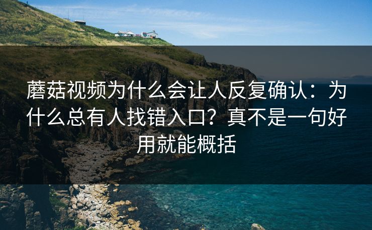 蘑菇视频为什么会让人反复确认：为什么总有人找错入口？真不是一句好用就能概括