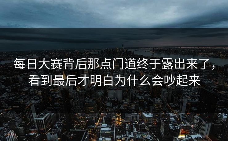 每日大赛背后那点门道终于露出来了，看到最后才明白为什么会吵起来