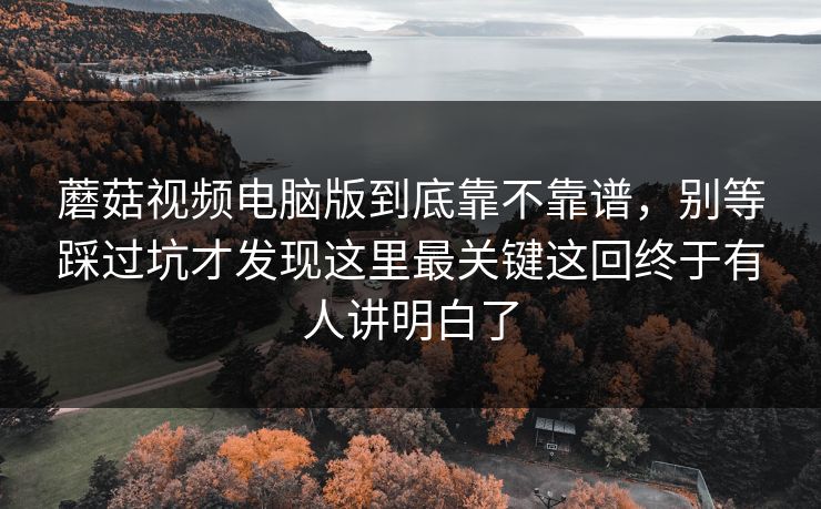 蘑菇视频电脑版到底靠不靠谱，别等踩过坑才发现这里最关键这回终于有人讲明白了