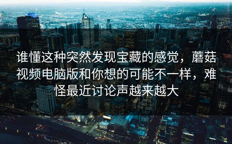 谁懂这种突然发现宝藏的感觉，蘑菇视频电脑版和你想的可能不一样，难怪最近讨论声越来越大