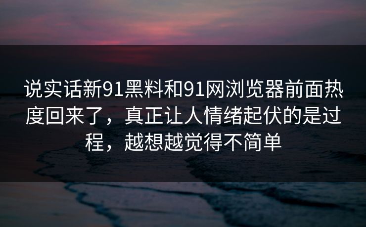 说实话新91黑料和91网浏览器前面热度回来了，真正让人情绪起伏的是过程，越想越觉得不简单