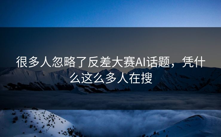 很多人忽略了反差大赛AI话题，凭什么这么多人在搜