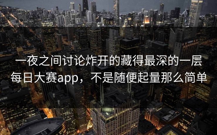 一夜之间讨论炸开的藏得最深的一层每日大赛app，不是随便起量那么简单