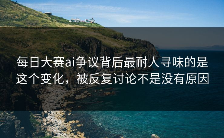 每日大赛ai争议背后最耐人寻味的是这个变化，被反复讨论不是没有原因