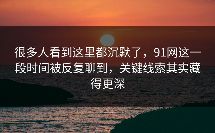 很多人看到这里都沉默了，91网这一段时间被反复聊到，关键线索其实藏得更深