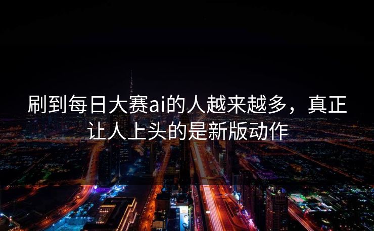 刷到每日大赛ai的人越来越多，真正让人上头的是新版动作