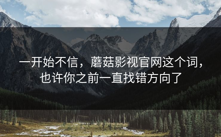 一开始不信，蘑菇影视官网这个词，也许你之前一直找错方向了