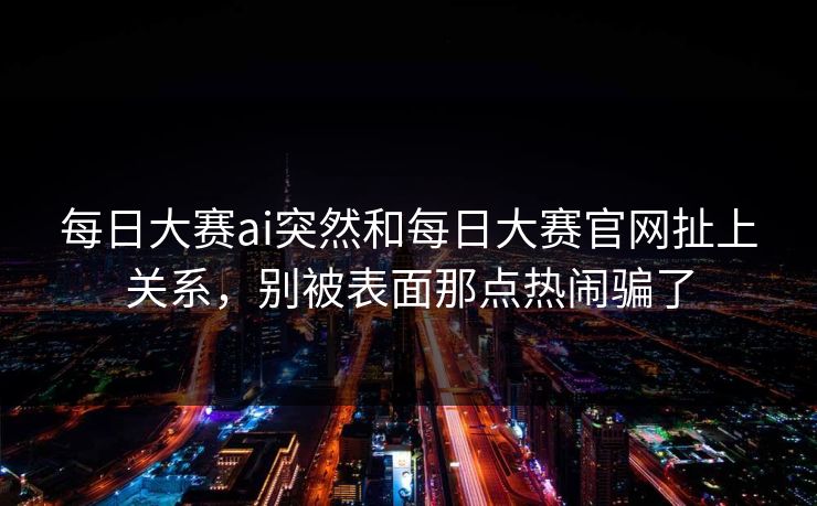每日大赛ai突然和每日大赛官网扯上关系，别被表面那点热闹骗了