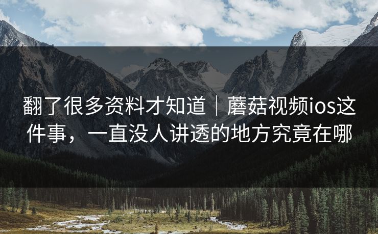 翻了很多资料才知道｜蘑菇视频ios这件事，一直没人讲透的地方究竟在哪