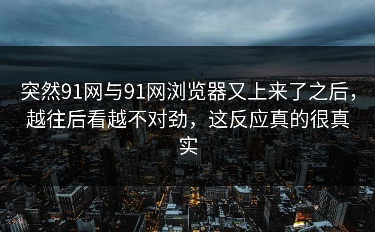 突然91网与91网浏览器又上来了之后，越往后看越不对劲，这反应真的很真实