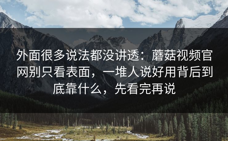 外面很多说法都没讲透：蘑菇视频官网别只看表面，一堆人说好用背后到底靠什么，先看完再说