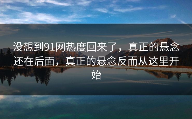 没想到91网热度回来了，真正的悬念还在后面，真正的悬念反而从这里开始