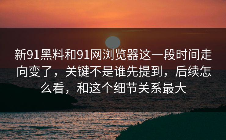 新91黑料和91网浏览器这一段时间走向变了，关键不是谁先提到，后续怎么看，和这个细节关系最大