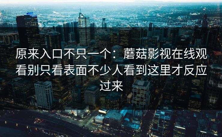 原来入口不只一个：蘑菇影视在线观看别只看表面不少人看到这里才反应过来