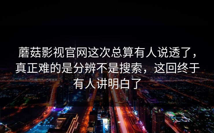 蘑菇影视官网这次总算有人说透了，真正难的是分辨不是搜索，这回终于有人讲明白了