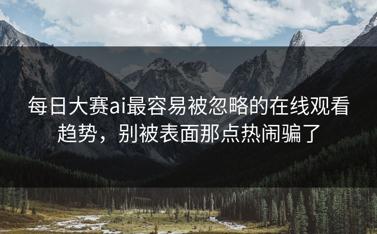 每日大赛ai最容易被忽略的在线观看趋势，别被表面那点热闹骗了